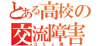 とある高校の交流障害者（コミュ障）