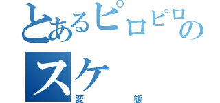 とあるピロピロのスケ（変態）