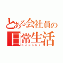 とある会社員の日常生活（Ｋｏｕｓｈｉ）