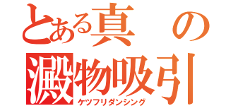 とある真の澱物吸引（ケツフリダンシング）