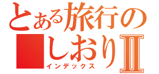 とある旅行の　しおりⅡ（インデックス）