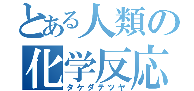 とある人類の化学反応（タケダテツヤ）