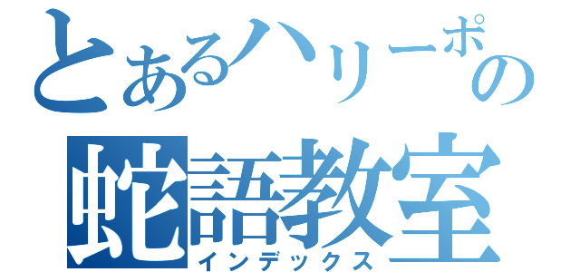 とあるハリーポッターの蛇語教室（インデックス）