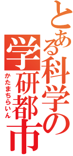 とある科学の学研都市（かたまちらいん）