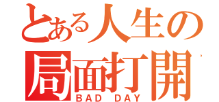 とある人生の局面打開（ＢＡＤ ＤＡＹ）