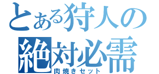 とある狩人の絶対必需品（肉焼きセット）