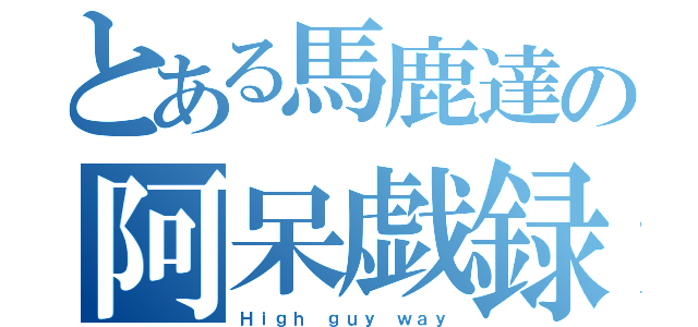 とある馬鹿達の阿呆戯録（Ｈｉｇｈ ｇｕｙ ｗａｙ）