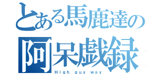 とある馬鹿達の阿呆戯録（Ｈｉｇｈ ｇｕｙ ｗａｙ）