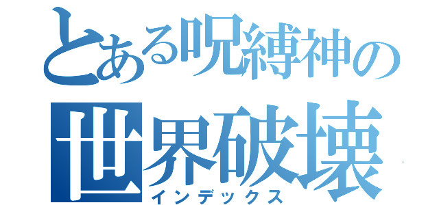 とある呪縛神の世界破壊（インデックス）