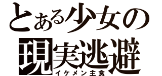 とある少女の現実逃避（イケメン主食）