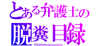 とある弁護士の脱糞目録（ブリブリブリブリュリュリュリュリュリュ）