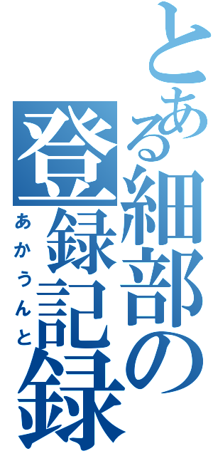 とある細部の登録記録（あかうんと）