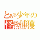 とある少年の怪物捕獲（ポケモンＧＯ）