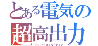 とある電気の超高出力機（ハイパワーロコモーティブ）