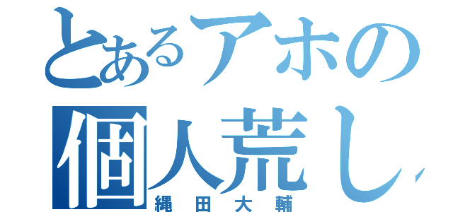 とあるアホの個人荒し（縄田大輔）