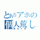 とあるアホの個人荒し（縄田大輔）