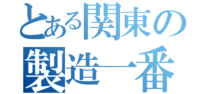 とある関東の製造一番（）