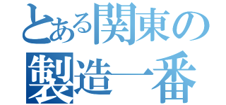 とある関東の製造一番（）