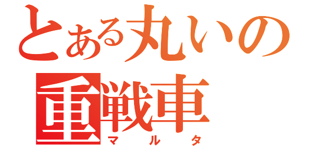 とある丸いの重戦車（マルタ）