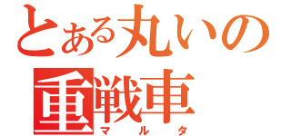 とある丸いの重戦車（マルタ）