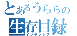 とあるうららの生存目録（インデックス）