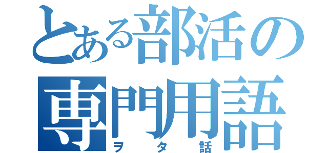 とある部活の専門用語（ヲタ話）