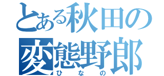 とある秋田の変態野郎（ひなの）