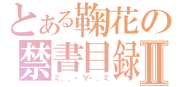 とある鞠花の禁書目録Ⅱ（ミ，，・∀・，ミ）