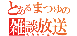 とあるまつゆの雑談放送（ゆたちゃん）