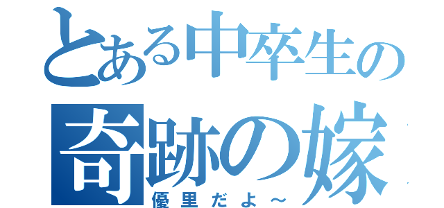 とある中卒生の奇跡の嫁（優里だよ～）