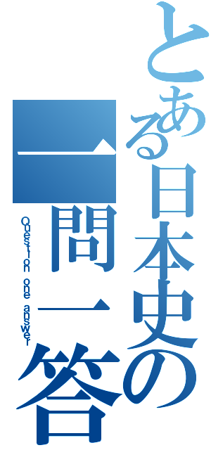 とある日本史の一問一答（Ｑｕｅｓｔｉｏｎ ｏｎｅ ａｎｓｗｅｒ）