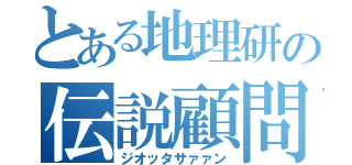 とある地理研の伝説顧問（ジオッタサァァン）