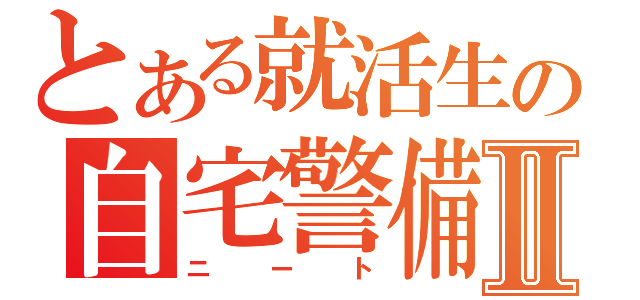 とある就活生の自宅警備員Ⅱ（ニート）