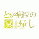 とある病院の冥土帰し（ヘブンキャンセラー）