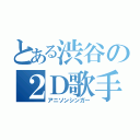 とある渋谷の２Ｄ歌手（アニソンシンガー）