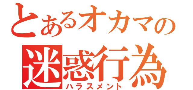 とあるオカマの迷惑行為（ハラスメント）