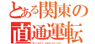 とある関東の直通運転（Ｄｉｒｅｃｔ ｏｐｅｒａｔｉｏｎ）