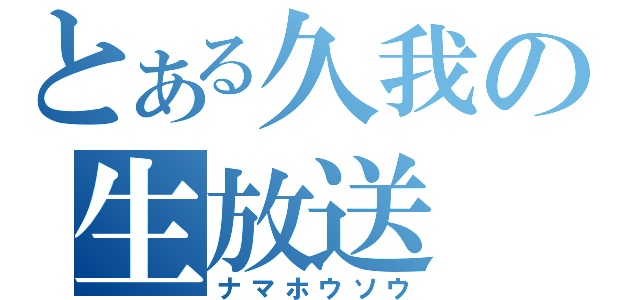 とある久我の生放送（ナマホウソウ）