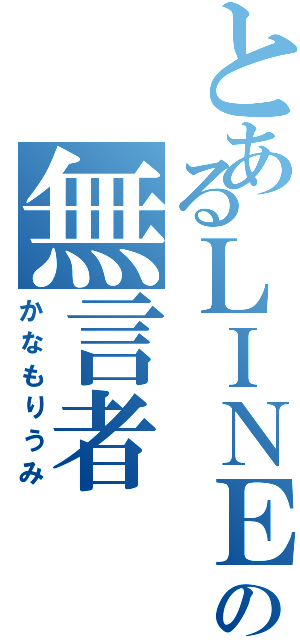 とあるＬＩＮＥの無言者（かなもりうみ）