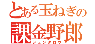 とある玉ねぎの課金野郎（シュンタロウ）