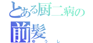 とある厨二病の前髪（ゆうし）