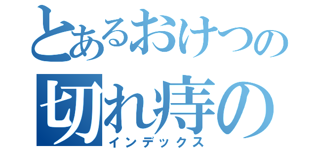 とあるおけつの切れ痔の悩み（インデックス）