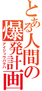 とある人間の爆発計画（アイジュウバクハ）