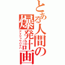 とある人間の爆発計画（アイジュウバクハ）