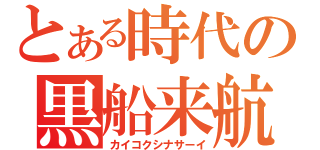 とある時代の黒船来航（カイコクシナサーイ）