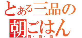 とある三品の朝ごはん（肉・肉・肉）