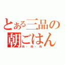 とある三品の朝ごはん（肉・肉・肉）