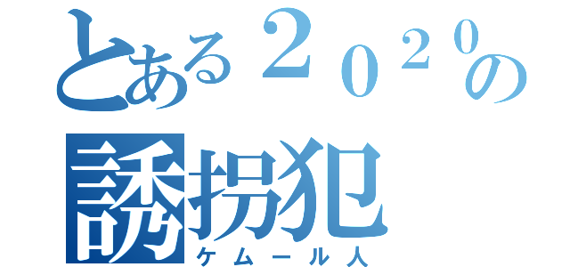 とある２０２０の誘拐犯（ケムール人）