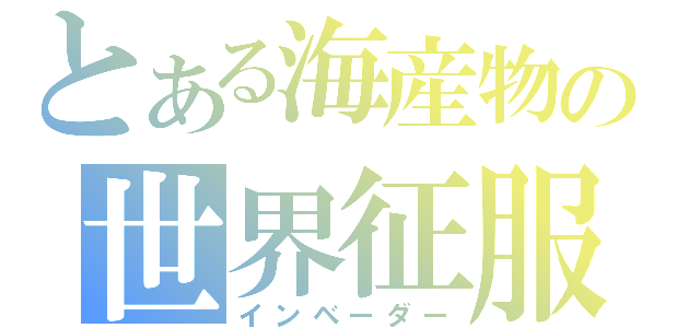 とある海産物の世界征服（インベーダー）