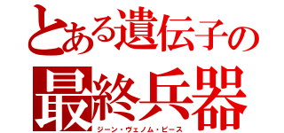 とある遺伝子の最終兵器（ジーン・ヴェノム・ピース）